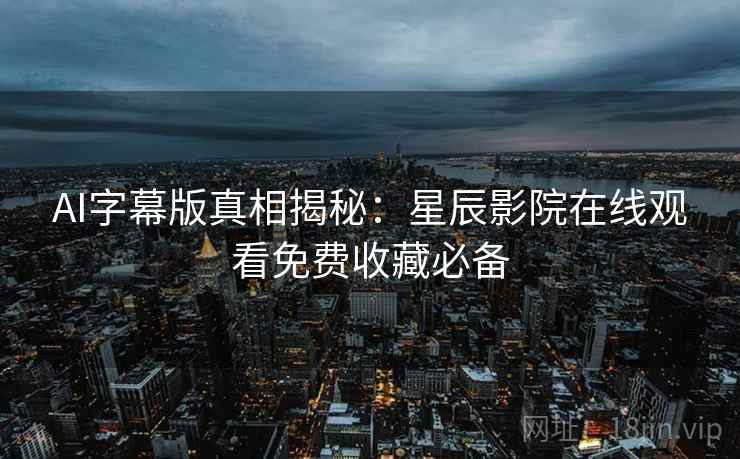 AI字幕版真相揭秘：星辰影院在线观看免费收藏必备