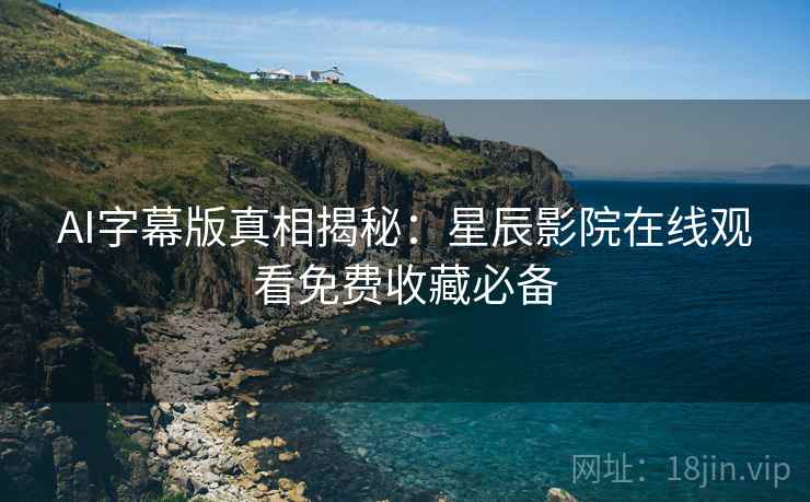 AI字幕版真相揭秘：星辰影院在线观看免费收藏必备