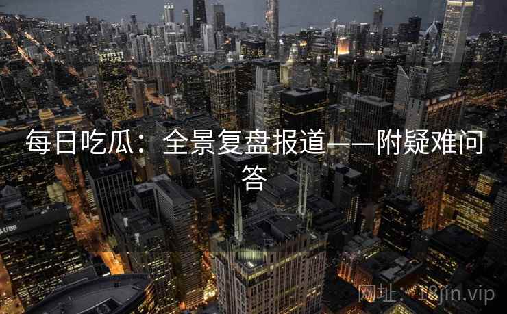 每日吃瓜：全景复盘报道——附疑难问答