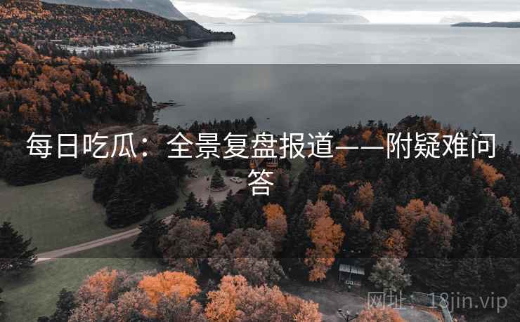 每日吃瓜：全景复盘报道——附疑难问答