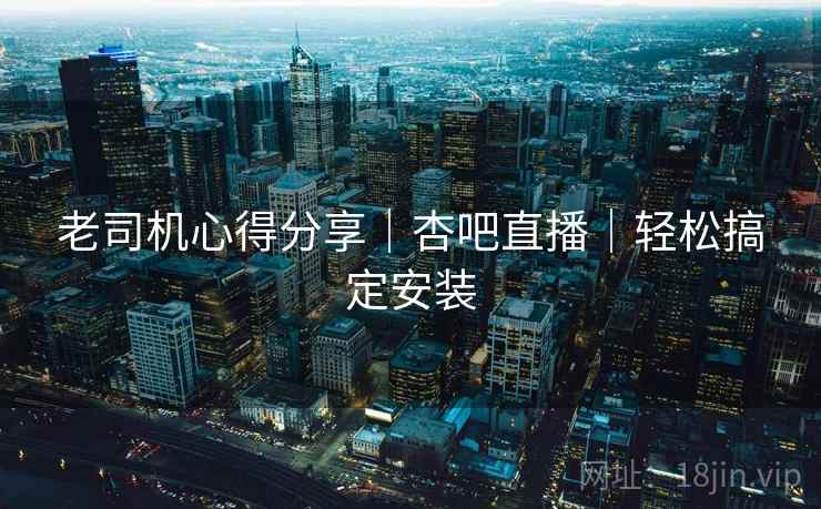 老司机心得分享｜杏吧直播｜轻松搞定安装