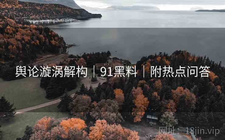 舆论漩涡解构｜91黑料｜附热点问答