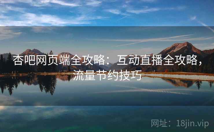 杏吧网页端全攻略：互动直播全攻略，流量节约技巧