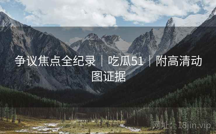 争议焦点全纪录｜吃瓜51｜附高清动图证据