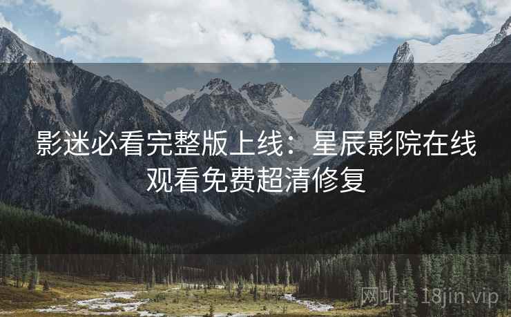 影迷必看完整版上线：星辰影院在线观看免费超清修复
