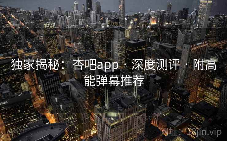 独家揭秘：杏吧app · 深度测评 · 附高能弹幕推荐