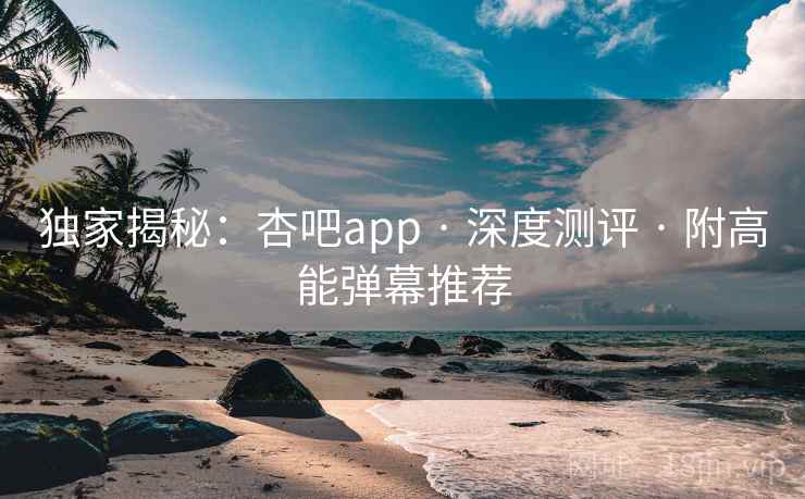 独家揭秘：杏吧app · 深度测评 · 附高能弹幕推荐