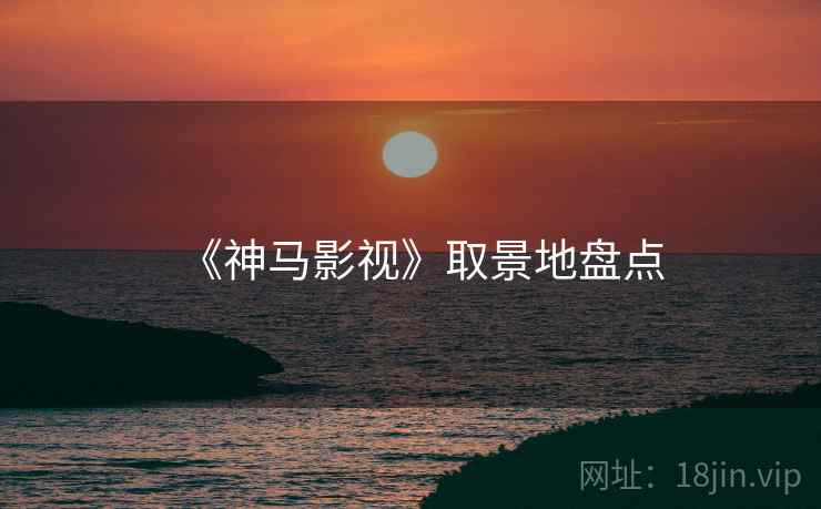 《神马影视》取景地盘点