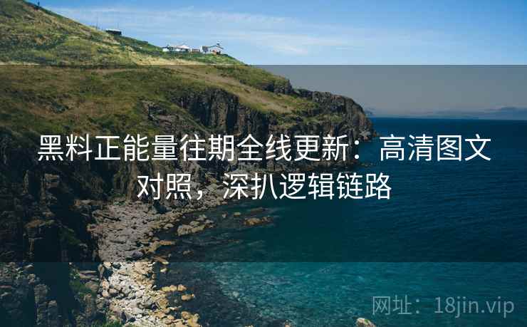 黑料正能量往期全线更新：高清图文对照，深扒逻辑链路