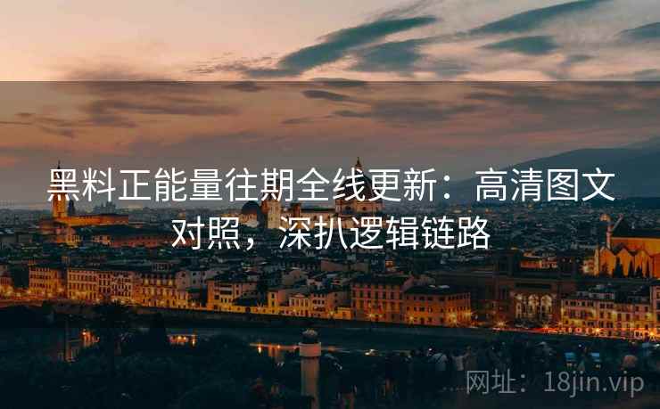 黑料正能量往期全线更新：高清图文对照，深扒逻辑链路