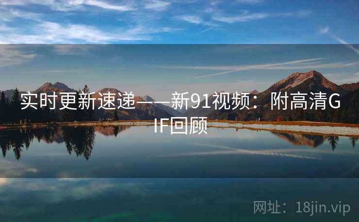 实时更新速递——新91视频：附高清GIF回顾