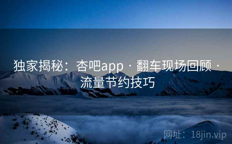 独家揭秘：杏吧app · 翻车现场回顾 · 流量节约技巧
