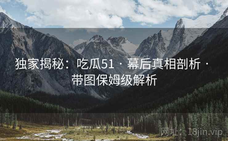 独家揭秘：吃瓜51 · 幕后真相剖析 · 带图保姆级解析