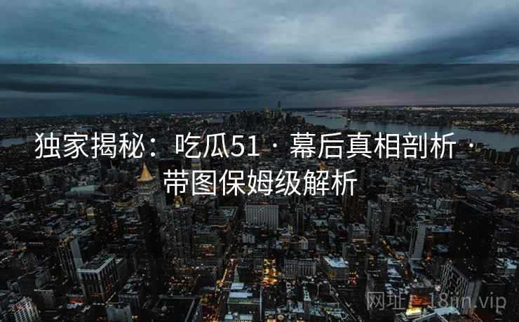 独家揭秘：吃瓜51 · 幕后真相剖析 · 带图保姆级解析