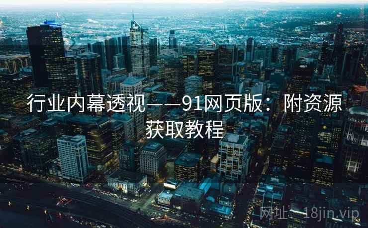 行业内幕透视——91网页版：附资源获取教程