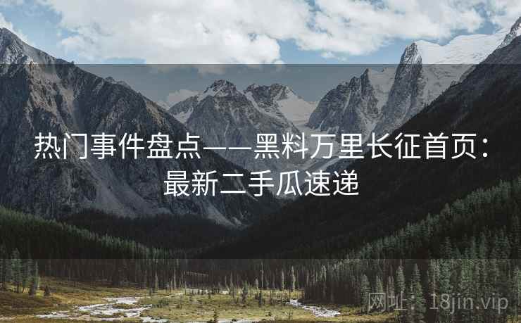 热门事件盘点——黑料万里长征首页：最新二手瓜速递