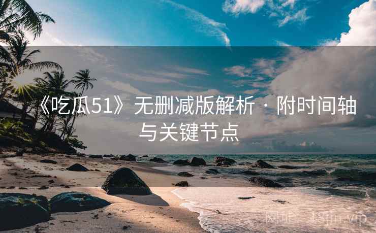 《吃瓜51》无删减版解析 · 附时间轴与关键节点