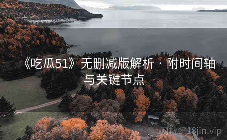 《吃瓜51》无删减版解析 · 附时间轴与关键节点