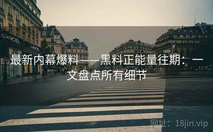 最新内幕爆料——黑料正能量往期：一文盘点所有细节