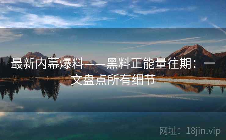 最新内幕爆料——黑料正能量往期：一文盘点所有细节