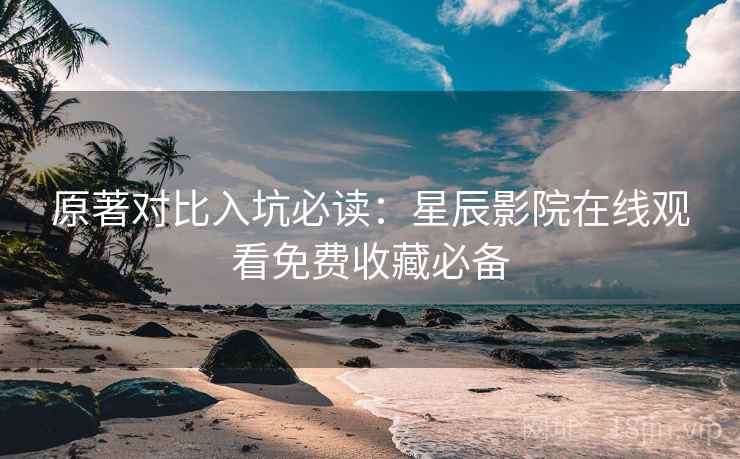 原著对比入坑必读：星辰影院在线观看免费收藏必备