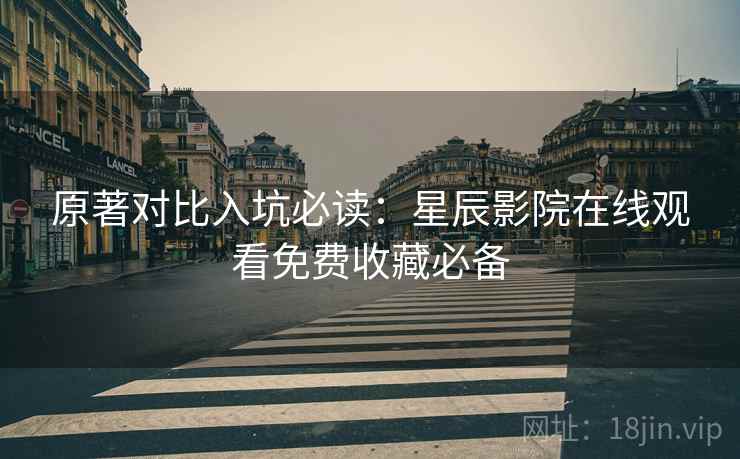 原著对比入坑必读：星辰影院在线观看免费收藏必备