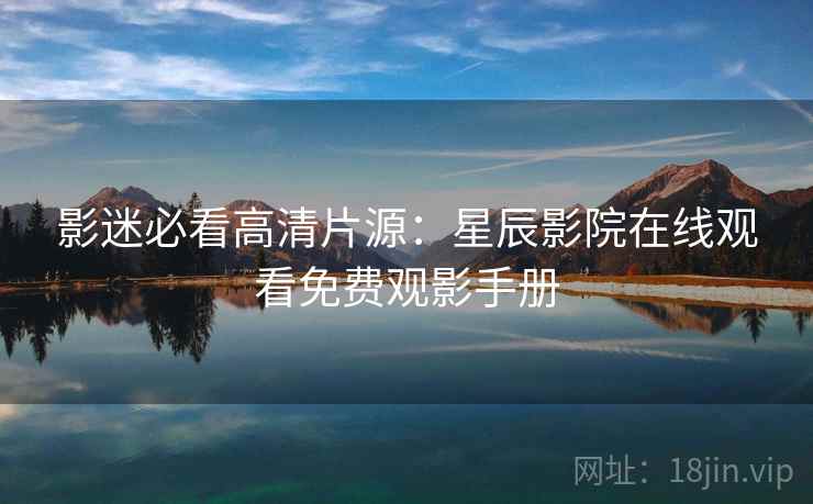 影迷必看高清片源：星辰影院在线观看免费观影手册