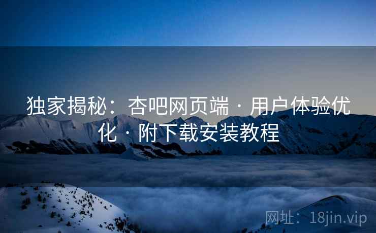 独家揭秘：杏吧网页端 · 用户体验优化 · 附下载安装教程