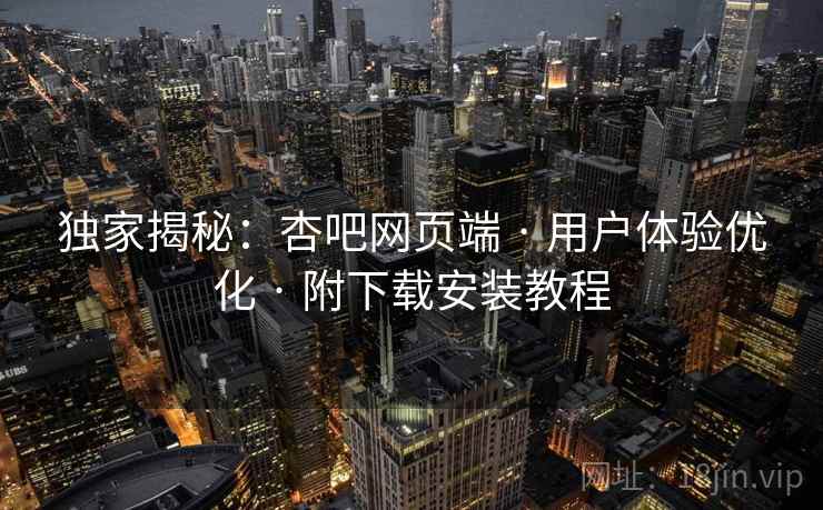 独家揭秘：杏吧网页端 · 用户体验优化 · 附下载安装教程