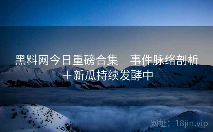 黑料网今日重磅合集｜事件脉络剖析＋新瓜持续发酵中