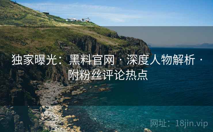 独家曝光：黑料官网 · 深度人物解析 · 附粉丝评论热点