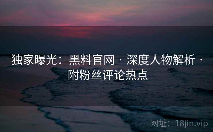 独家曝光：黑料官网 · 深度人物解析 · 附粉丝评论热点