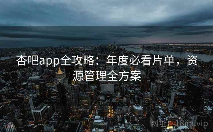 杏吧app全攻略：年度必看片单，资源管理全方案