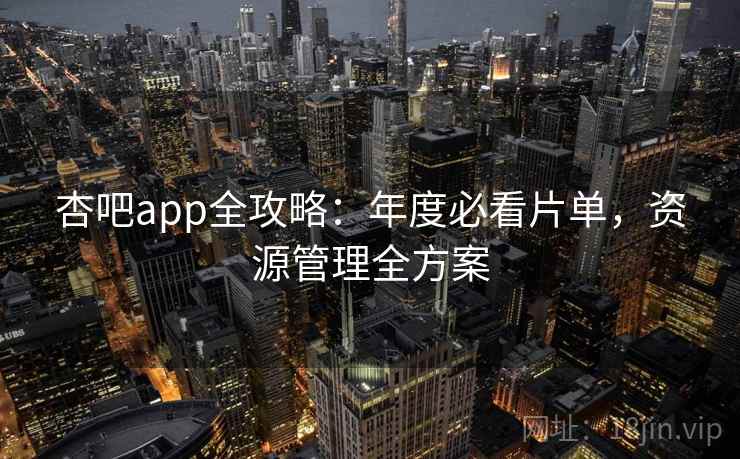 杏吧app全攻略：年度必看片单，资源管理全方案