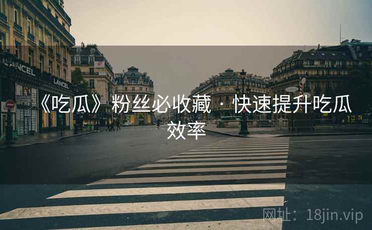 《吃瓜》粉丝必收藏 · 快速提升吃瓜效率