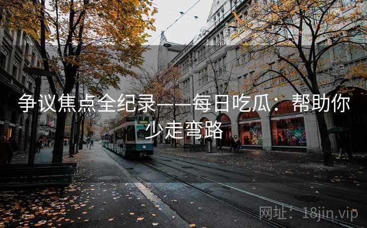 争议焦点全纪录——每日吃瓜：帮助你少走弯路