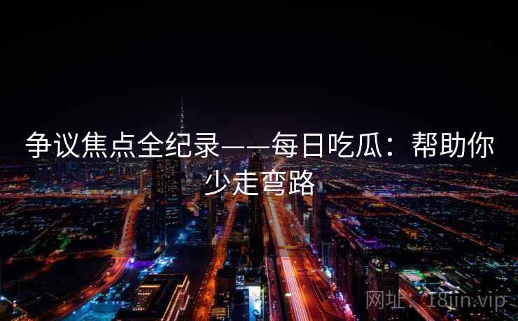 争议焦点全纪录——每日吃瓜：帮助你少走弯路  第2张