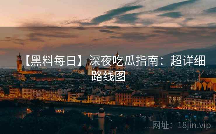 【黑料每日】深夜吃瓜指南：超详细路线图