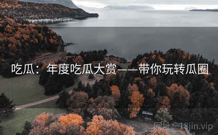 吃瓜：年度吃瓜大赏——带你玩转瓜圈