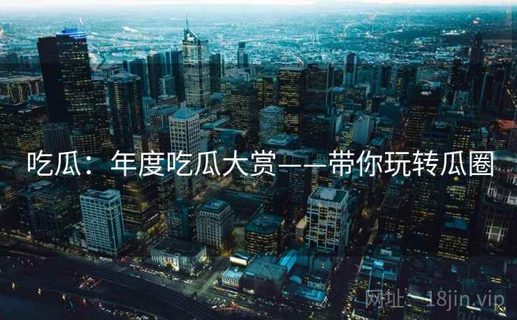 吃瓜：年度吃瓜大赏——带你玩转瓜圈