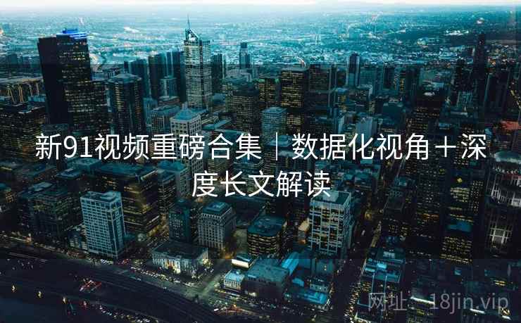 新91视频重磅合集｜数据化视角＋深度长文解读