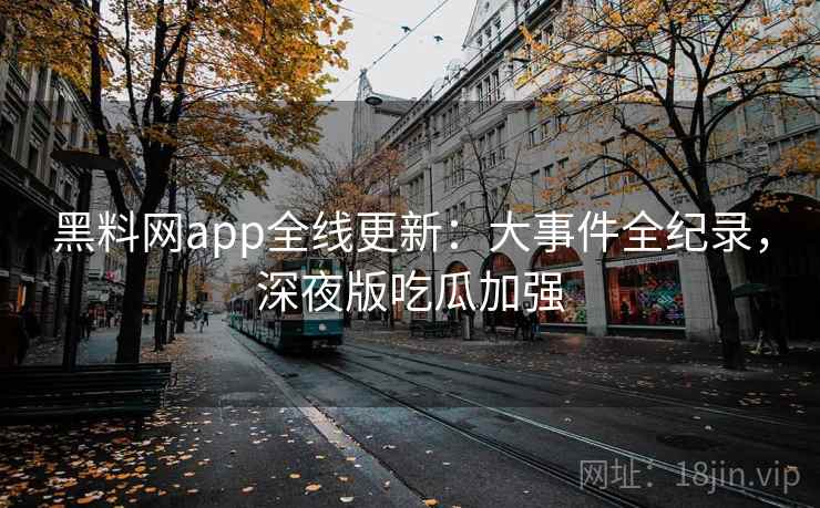 黑料网app全线更新：大事件全纪录，深夜版吃瓜加强