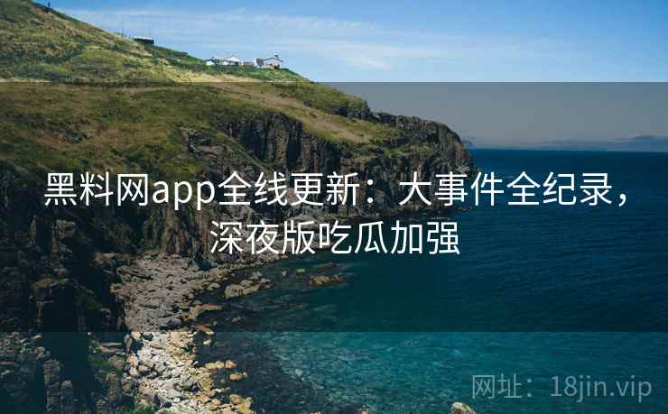 黑料网app全线更新：大事件全纪录，深夜版吃瓜加强