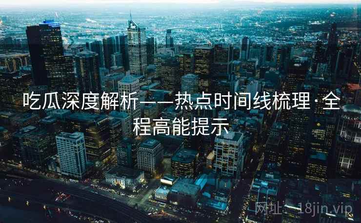 吃瓜深度解析——热点时间线梳理·全程高能提示