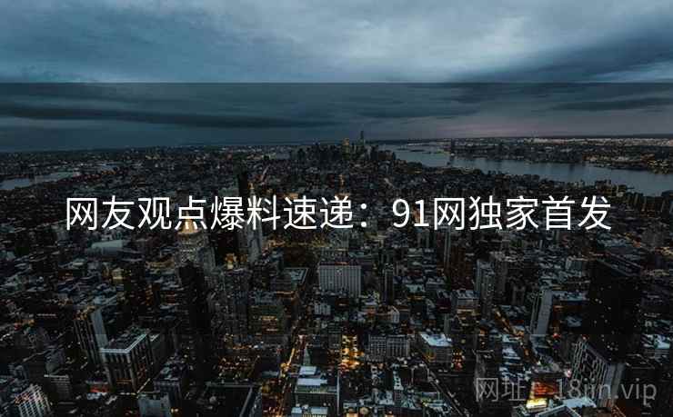 网友观点爆料速递：91网独家首发