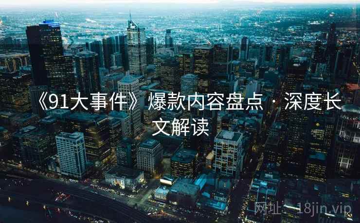《91大事件》爆款内容盘点 · 深度长文解读