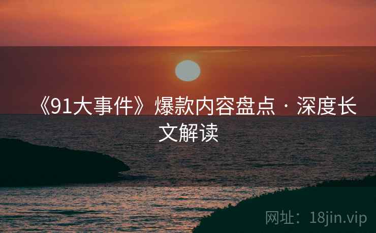 《91大事件》爆款内容盘点 · 深度长文解读