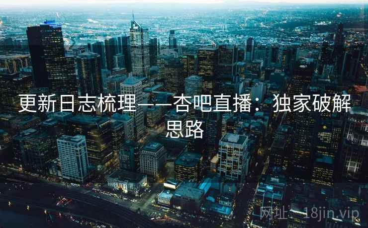 更新日志梳理——杏吧直播：独家破解思路