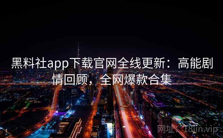 黑料社app下载官网全线更新：高能剧情回顾，全网爆款合集