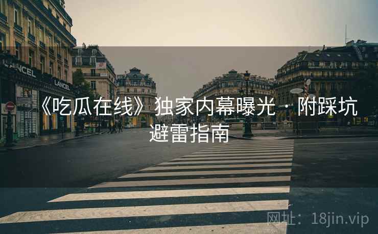 《吃瓜在线》独家内幕曝光 · 附踩坑避雷指南